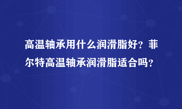 高温轴承用什么润滑脂好？菲尔特高温轴承润滑脂适合吗？