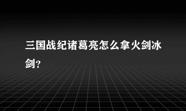 三国战纪诸葛亮怎么拿火剑冰剑？