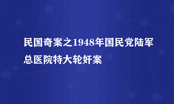 民国奇案之1948年国民党陆军总医院特大轮奸案