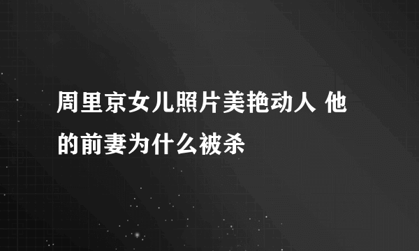 周里京女儿照片美艳动人 他的前妻为什么被杀