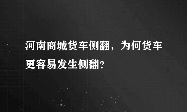 河南商城货车侧翻，为何货车更容易发生侧翻？