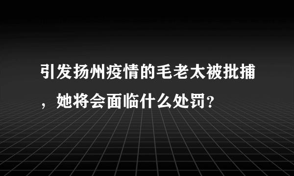 引发扬州疫情的毛老太被批捕，她将会面临什么处罚？