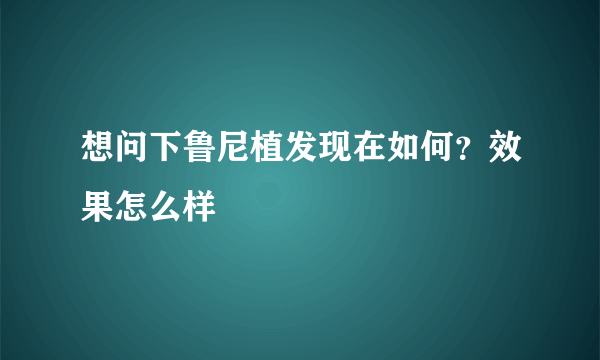 想问下鲁尼植发现在如何？效果怎么样