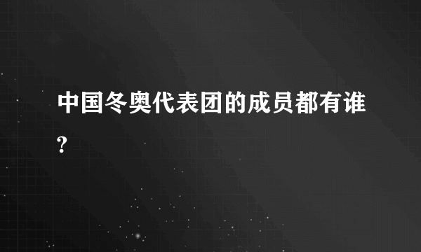 中国冬奥代表团的成员都有谁?