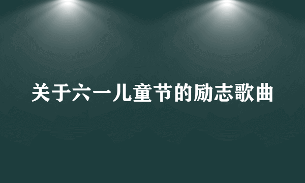 关于六一儿童节的励志歌曲