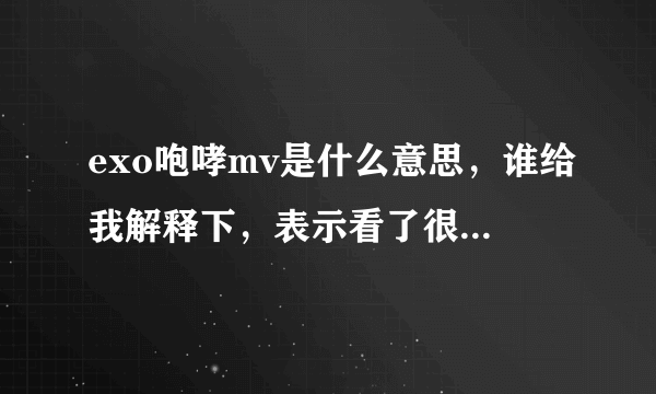 exo咆哮mv是什么意思，谁给我解释下，表示看了很多遍都没看懂？