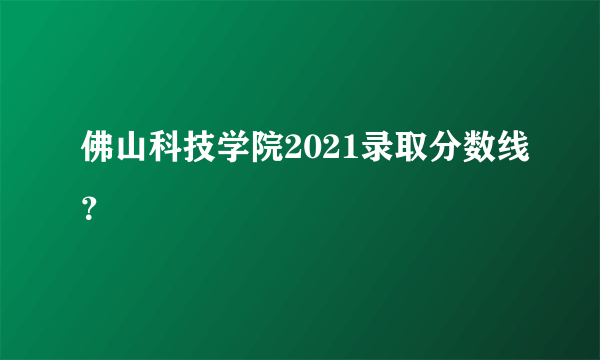 佛山科技学院2021录取分数线？