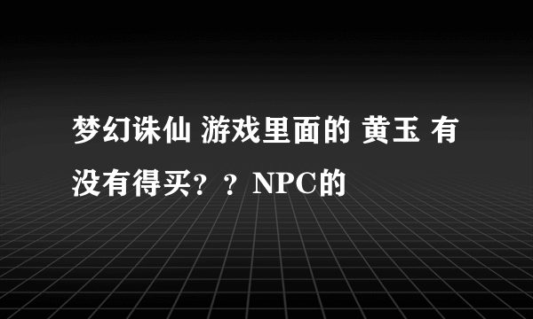 梦幻诛仙 游戏里面的 黄玉 有没有得买？？NPC的