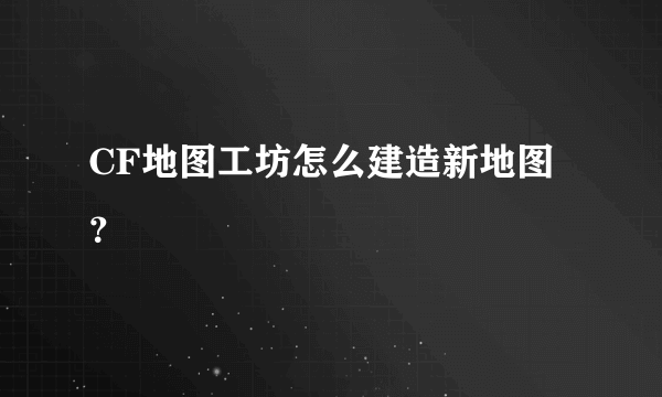 CF地图工坊怎么建造新地图？