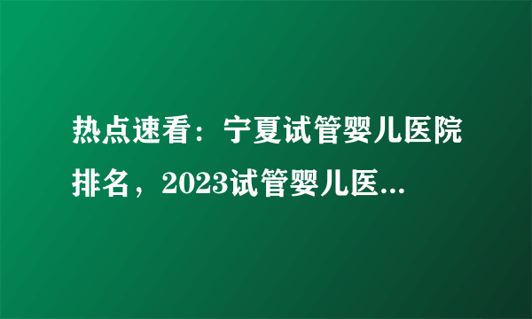 热点速看：宁夏试管婴儿医院排名，2023试管婴儿医院引荐!