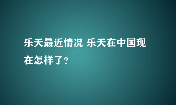 乐天最近情况 乐天在中国现在怎样了？