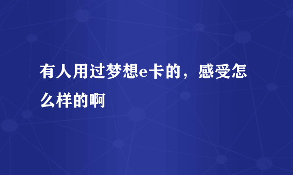 有人用过梦想e卡的，感受怎么样的啊