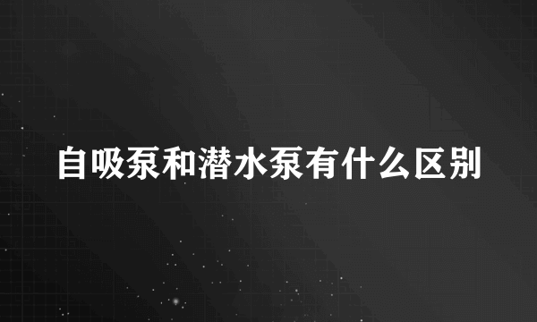 自吸泵和潜水泵有什么区别