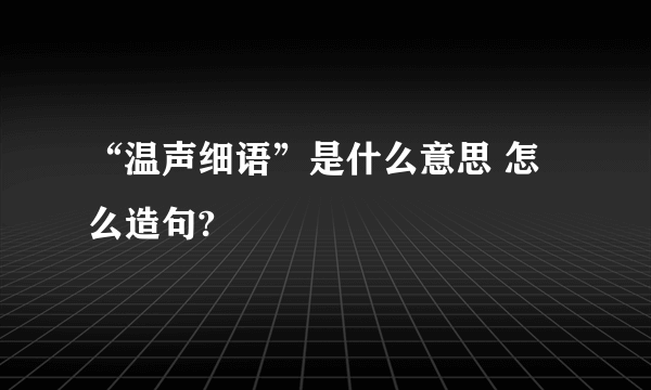 “温声细语”是什么意思 怎么造句?