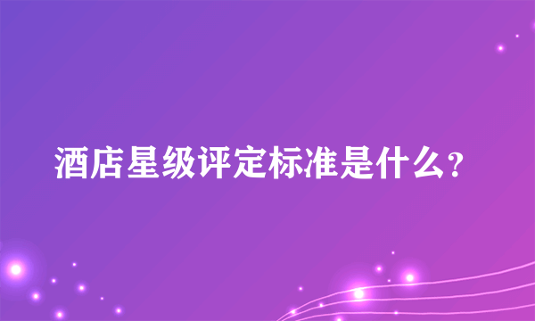 酒店星级评定标准是什么？