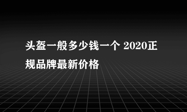 头盔一般多少钱一个 2020正规品牌最新价格