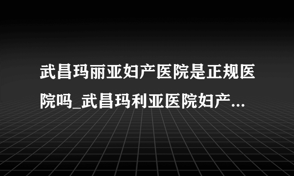 武昌玛丽亚妇产医院是正规医院吗_武昌玛利亚医院妇产科咨询【三级妇产医院 医生24小时在线】