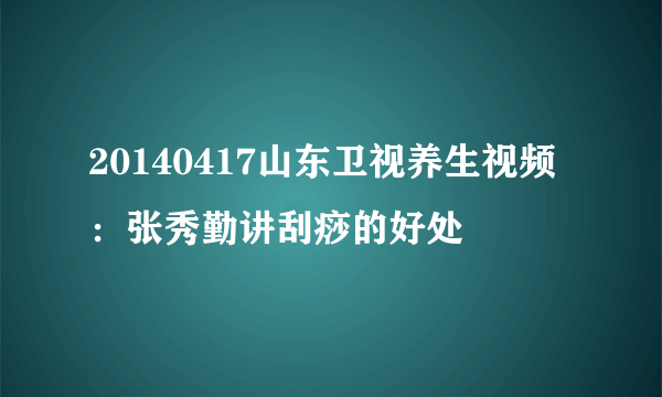 20140417山东卫视养生视频：张秀勤讲刮痧的好处