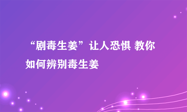 “剧毒生姜”让人恐惧 教你如何辨别毒生姜