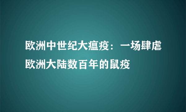 欧洲中世纪大瘟疫：一场肆虐欧洲大陆数百年的鼠疫