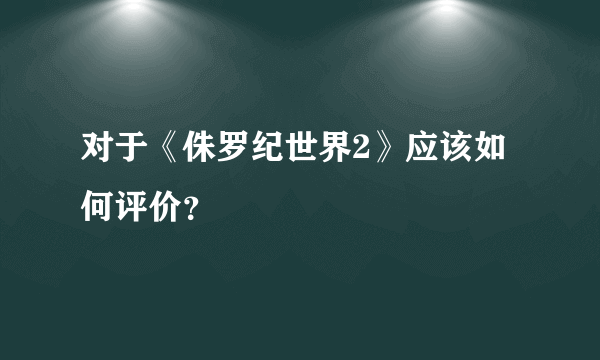 对于《侏罗纪世界2》应该如何评价？