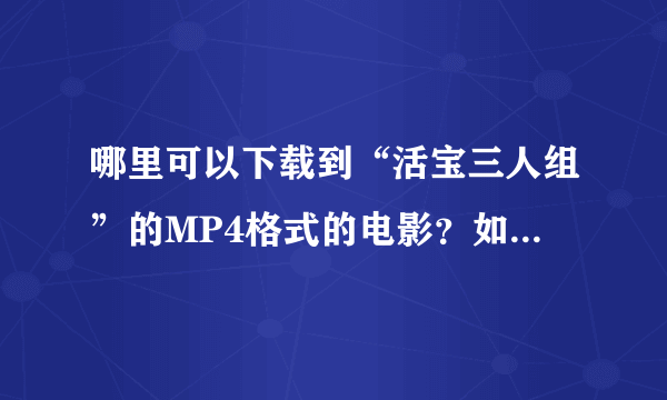 哪里可以下载到“活宝三人组”的MP4格式的电影？如果哪位知道麻烦告诉我！ 谢谢！