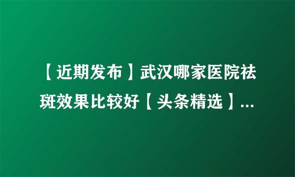 【近期发布】武汉哪家医院祛斑效果比较好【头条精选】武汉哪个医院祛斑效果好