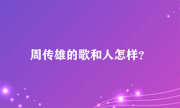 周传雄的歌和人怎样？