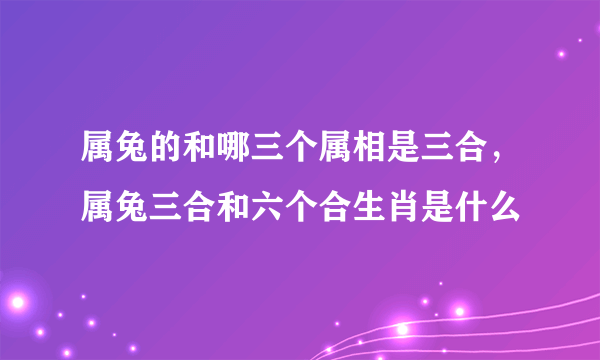 属兔的和哪三个属相是三合，属兔三合和六个合生肖是什么