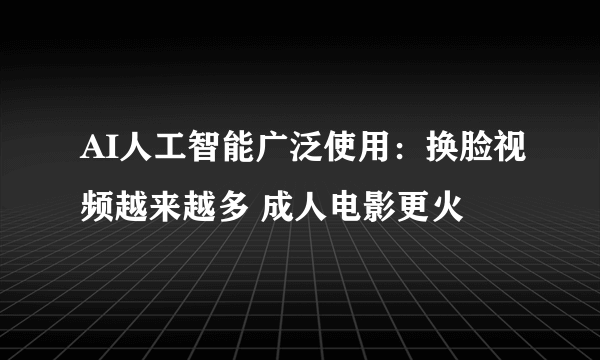 AI人工智能广泛使用：换脸视频越来越多 成人电影更火