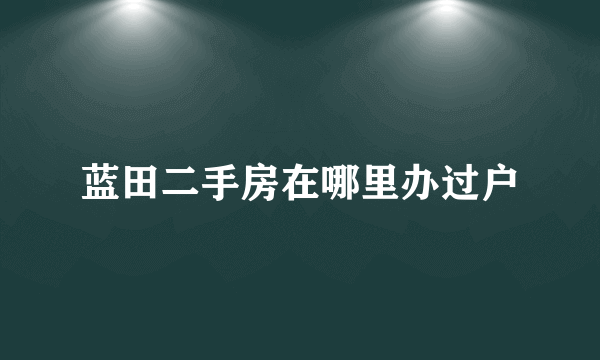 蓝田二手房在哪里办过户