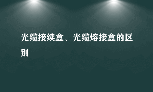 光缆接续盒、光缆熔接盒的区别