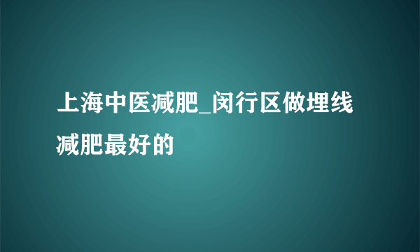 上海中医减肥_闵行区做埋线减肥最好的