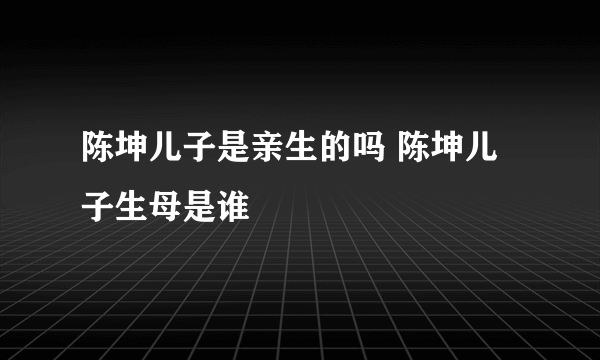 陈坤儿子是亲生的吗 陈坤儿子生母是谁