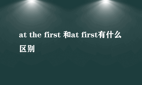 at the first 和at first有什么区别