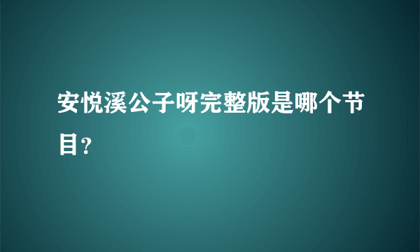 安悦溪公子呀完整版是哪个节目？