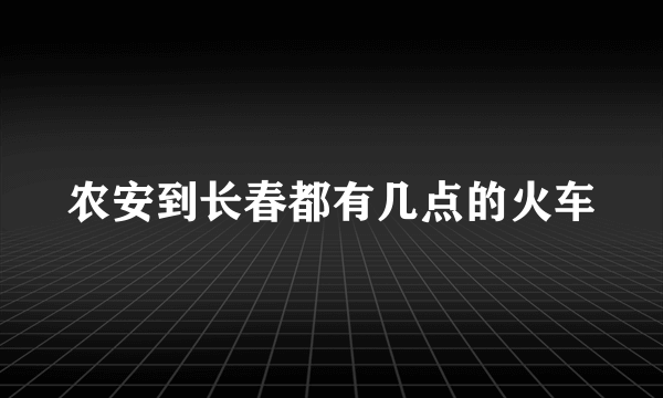 农安到长春都有几点的火车