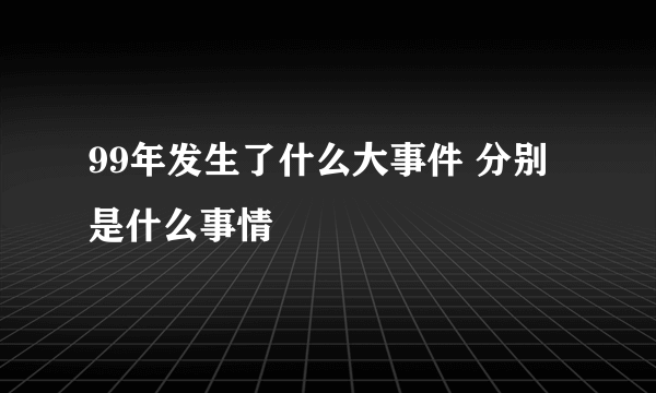 99年发生了什么大事件 分别是什么事情