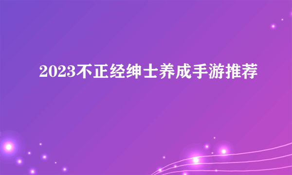 2023不正经绅士养成手游推荐