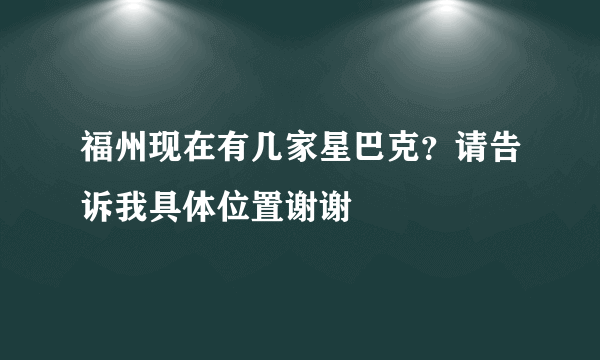 福州现在有几家星巴克？请告诉我具体位置谢谢