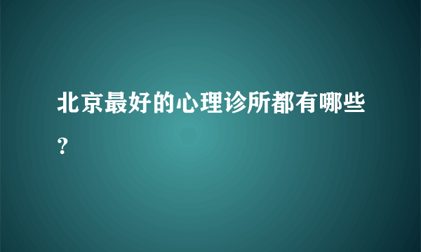 北京最好的心理诊所都有哪些？