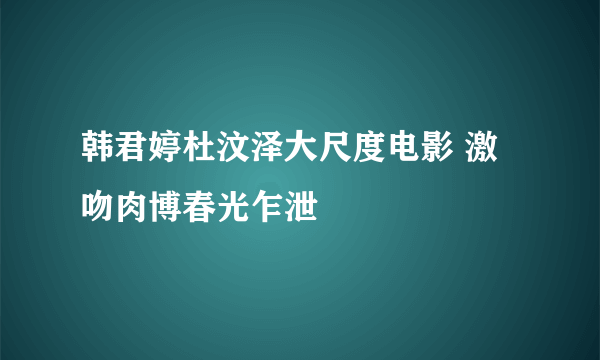 韩君婷杜汶泽大尺度电影 激吻肉博春光乍泄