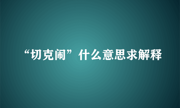 “切克闹”什么意思求解释