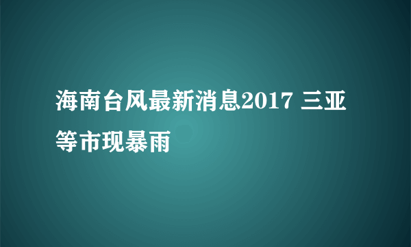 海南台风最新消息2017 三亚等市现暴雨