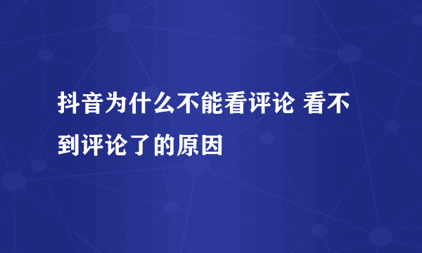 抖音为什么不能看评论 看不到评论了的原因