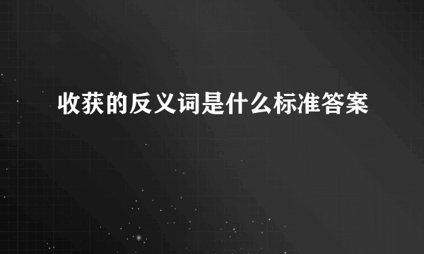 收获的反义词是什么标准答案