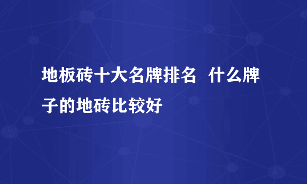 地板砖十大名牌排名  什么牌子的地砖比较好