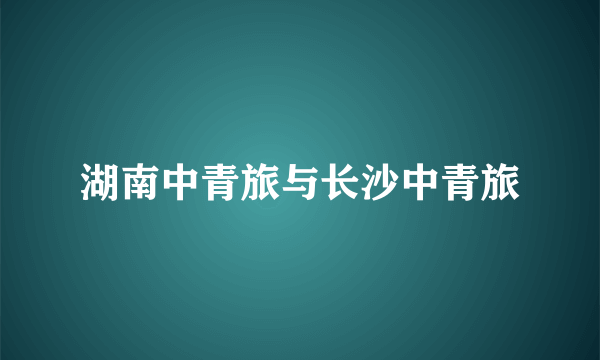 湖南中青旅与长沙中青旅