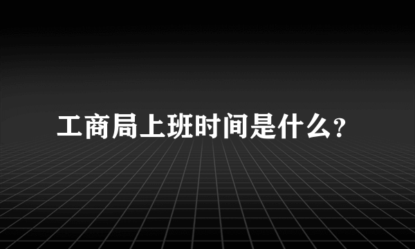 工商局上班时间是什么？