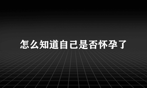 怎么知道自己是否怀孕了